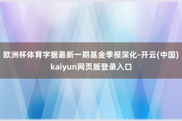 欧洲杯体育字据最新一期基金季报深化-开云(中国)kaiyun网页版登录入口