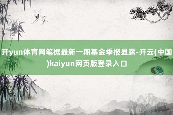开yun体育网笔据最新一期基金季报显露-开云(中国)kaiyun网页版登录入口