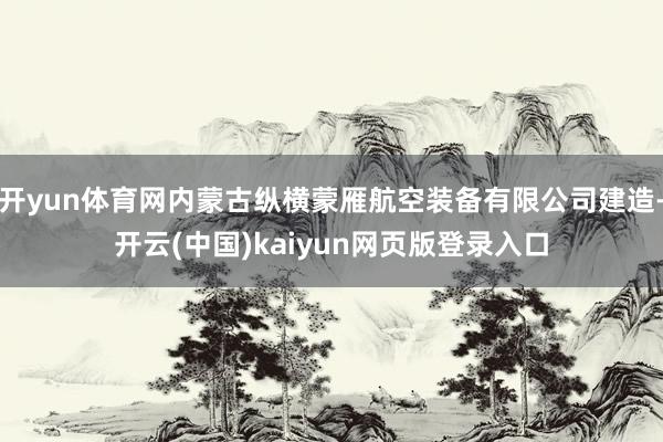 开yun体育网内蒙古纵横蒙雁航空装备有限公司建造-开云(中国)kaiyun网页版登录入口