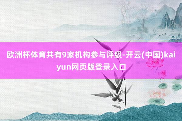 欧洲杯体育共有9家机构参与评级-开云(中国)kaiyun网页版登录入口