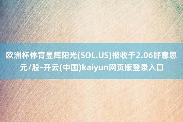 欧洲杯体育昱辉阳光(SOL.US)报收于2.06好意思元/股-开云(中国)kaiyun网页版登录入口