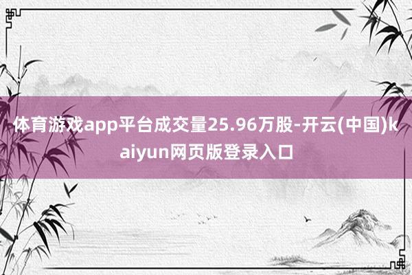 体育游戏app平台成交量25.96万股-开云(中国)kaiyun网页版登录入口