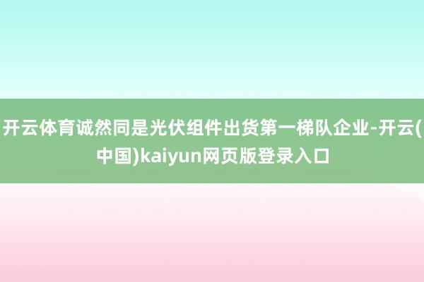 开云体育诚然同是光伏组件出货第一梯队企业-开云(中国)kaiyun网页版登录入口