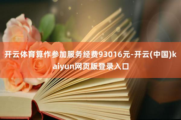开云体育算作参加服务经费93016元-开云(中国)kaiyun网页版登录入口