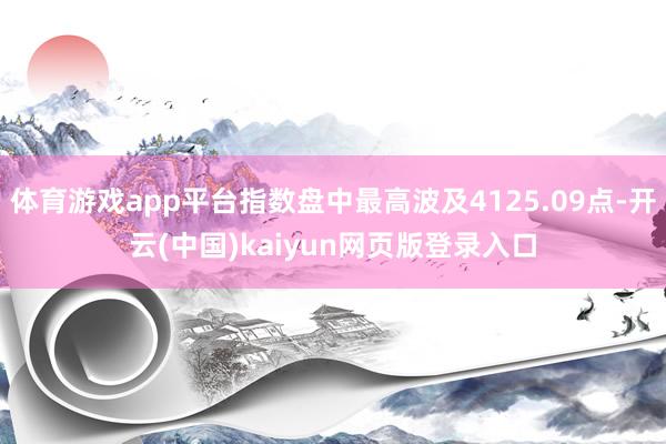 体育游戏app平台指数盘中最高波及4125.09点-开云(中国)kaiyun网页版登录入口