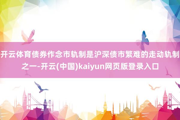 开云体育　　债券作念市轨制是沪深债市繁难的走动轨制之一-开云(中国)kaiyun网页版登录入口