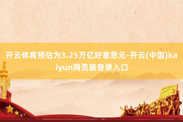 开云体育预估为3.25万亿好意思元-开云(中国)kaiyun网页版登录入口