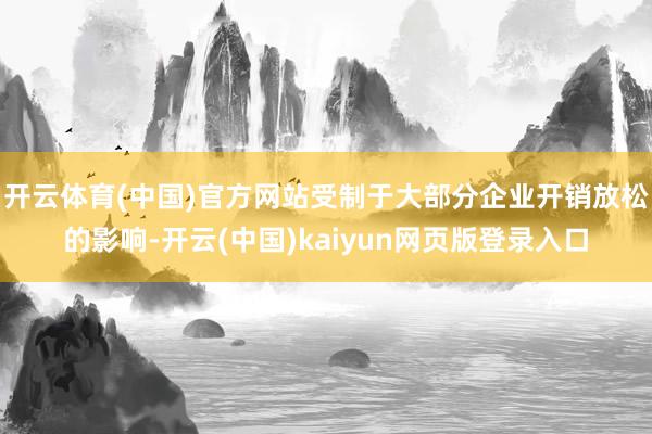 开云体育(中国)官方网站受制于大部分企业开销放松的影响-开云(中国)kaiyun网页版登录入口