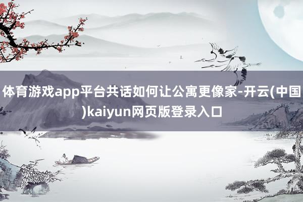 体育游戏app平台共话如何让公寓更像家-开云(中国)kaiyun网页版登录入口