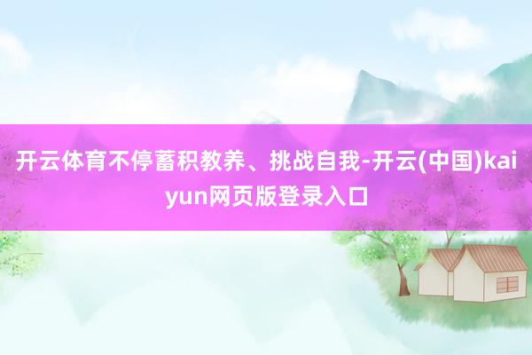 开云体育不停蓄积教养、挑战自我-开云(中国)kaiyun网页版登录入口