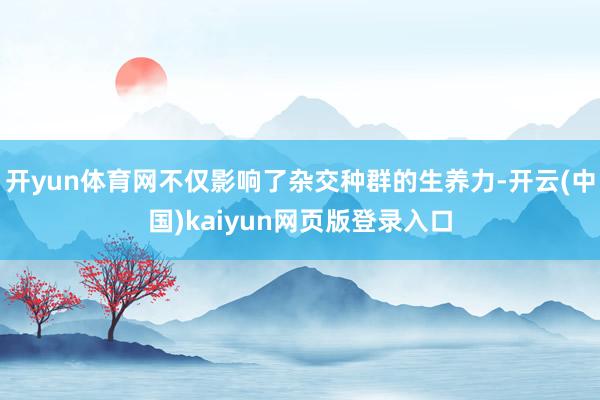 开yun体育网不仅影响了杂交种群的生养力-开云(中国)kaiyun网页版登录入口