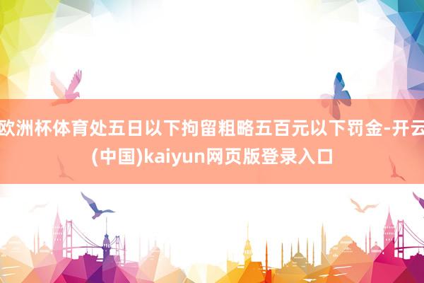 欧洲杯体育处五日以下拘留粗略五百元以下罚金-开云(中国)kaiyun网页版登录入口