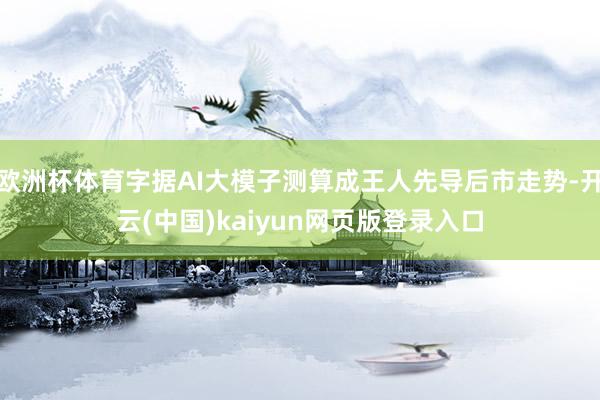 欧洲杯体育字据AI大模子测算成王人先导后市走势-开云(中国)kaiyun网页版登录入口