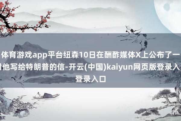 体育游戏app平台纽森10日在酬酢媒体X上公布了一封他写给特朗普的信-开云(中国)kaiyun网页版登录入口