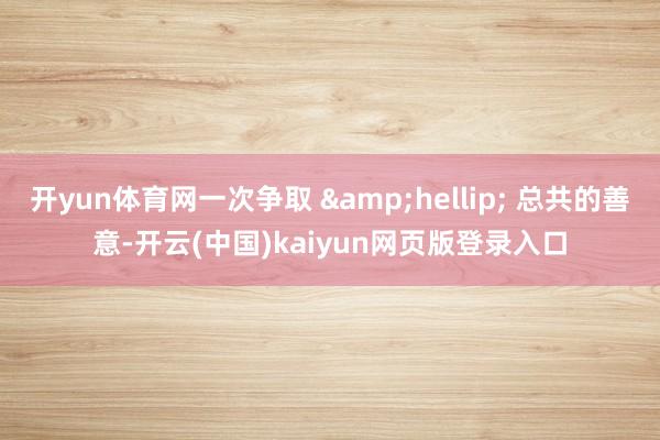 开yun体育网一次争取 &hellip; 总共的善意-开云(中国)kaiyun网页版登录入口