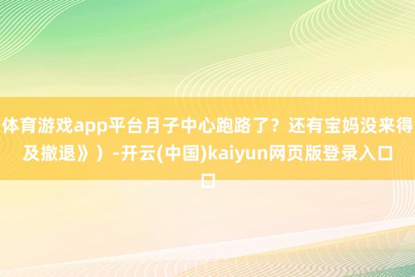 体育游戏app平台月子中心跑路了？还有宝妈没来得及撤退》）-开云(中国)kaiyun网页版登录入口