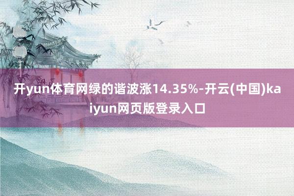 开yun体育网绿的谐波涨14.35%-开云(中国)kaiyun网页版登录入口