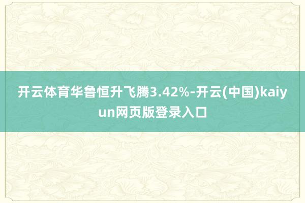 开云体育华鲁恒升飞腾3.42%-开云(中国)kaiyun网页版登录入口