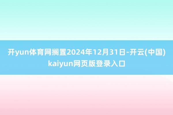 开yun体育网搁置2024年12月31日-开云(中国)kaiyun网页版登录入口
