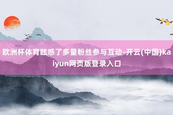 欧洲杯体育眩惑了多量粉丝参与互动-开云(中国)kaiyun网页版登录入口
