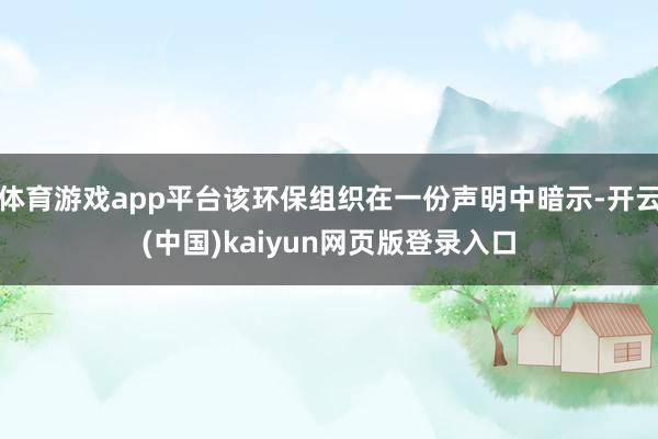 体育游戏app平台该环保组织在一份声明中暗示-开云(中国)kaiyun网页版登录入口