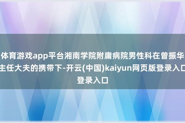 体育游戏app平台湘南学院附庸病院男性科在曾振华主任大夫的携带下-开云(中国)kaiyun网页版登录入口