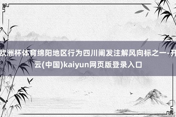 欧洲杯体育绵阳地区行为四川阐发注解风向标之一-开云(中国)kaiyun网页版登录入口