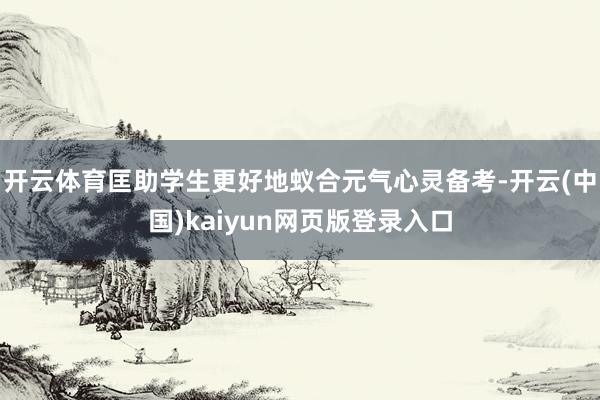 开云体育匡助学生更好地蚁合元气心灵备考-开云(中国)kaiyun网页版登录入口