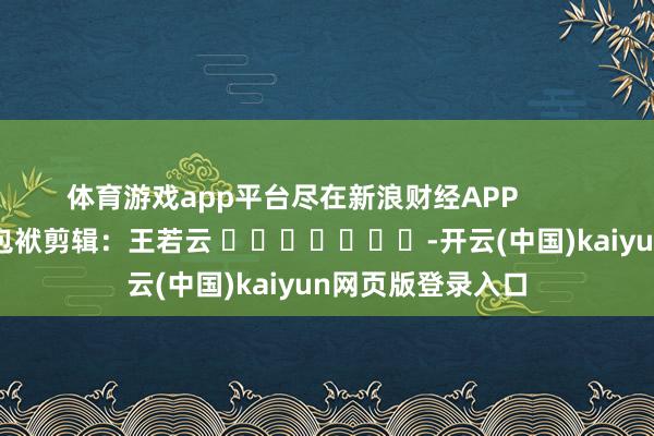 体育游戏app平台尽在新浪财经APP 包袱剪辑:王若云 -开云(中国)kaiyun网页版登录入口