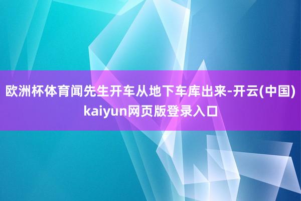 欧洲杯体育闻先生开车从地下车库出来-开云(中国)kaiyun网页版登录入口