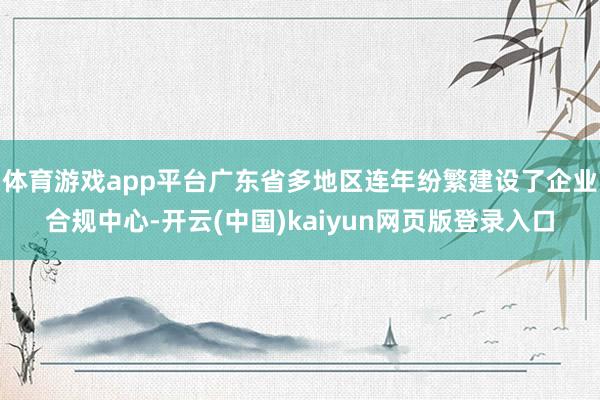 体育游戏app平台广东省多地区连年纷繁建设了企业合规中心-开云(中国)kaiyun网页版登录入口
