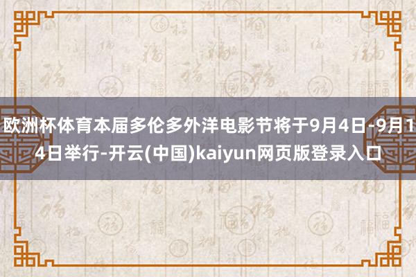欧洲杯体育本届多伦多外洋电影节将于9月4日-9月14日举行-开云(中国)kaiyun网页版登录入口