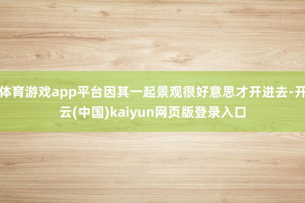 体育游戏app平台因其一起景观很好意思才开进去-开云(中国)kaiyun网页版登录入口