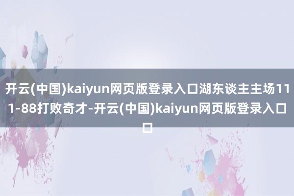 开云(中国)kaiyun网页版登录入口湖东谈主主场111-88打败奇才-开云(中国)kaiyun网页版登录入口