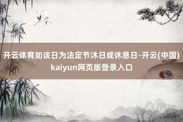 开云体育如该日为法定节沐日或休息日-开云(中国)kaiyun网页版登录入口