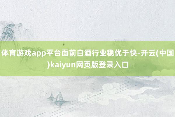 体育游戏app平台面前白酒行业稳优于快-开云(中国)kaiyun网页版登录入口