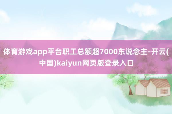 体育游戏app平台职工总额超7000东说念主-开云(中国)kaiyun网页版登录入口