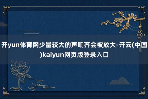 开yun体育网少量较大的声响齐会被放大-开云(中国)kaiyun网页版登录入口
