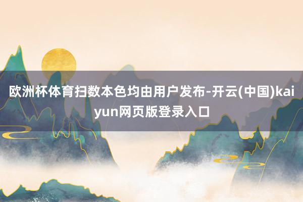 欧洲杯体育扫数本色均由用户发布-开云(中国)kaiyun网页版登录入口