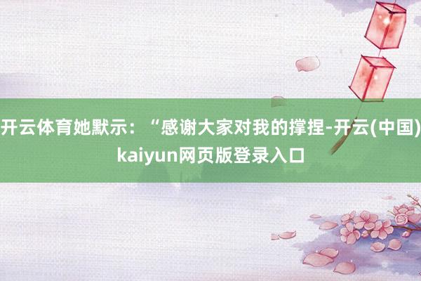 开云体育她默示：“感谢大家对我的撑捏-开云(中国)kaiyun网页版登录入口
