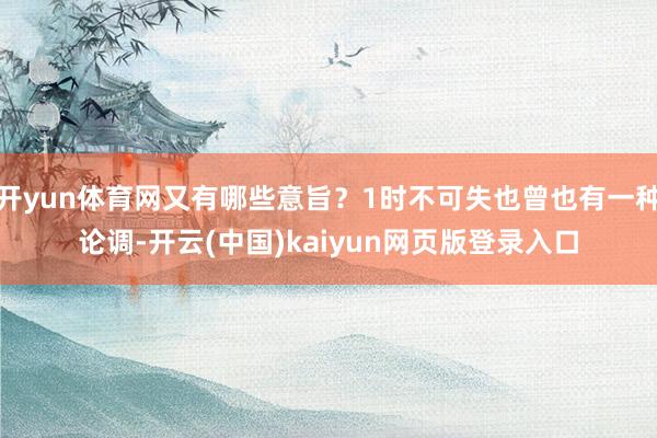 开yun体育网又有哪些意旨？1时不可失也曾也有一种论调-开云(中国)kaiyun网页版登录入口