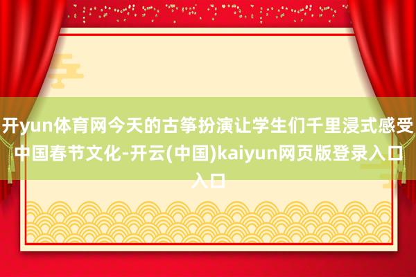 开yun体育网今天的古筝扮演让学生们千里浸式感受中国春节文化-开云(中国)kaiyun网页版登录入口