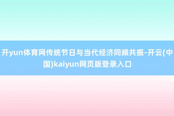 开yun体育网传统节日与当代经济同频共振-开云(中国)kaiyun网页版登录入口