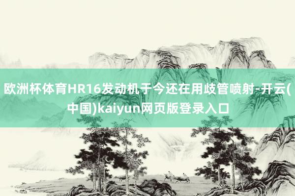 欧洲杯体育HR16发动机于今还在用歧管喷射-开云(中国)kaiyun网页版登录入口