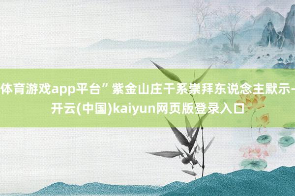 体育游戏app平台”紫金山庄干系崇拜东说念主默示-开云(中国)kaiyun网页版登录入口