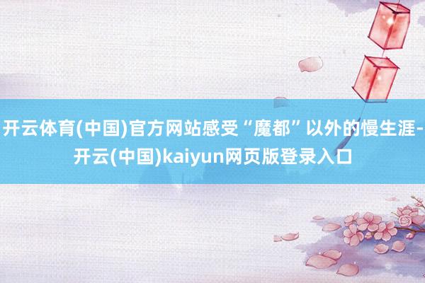 开云体育(中国)官方网站感受“魔都”以外的慢生涯-开云(中国)kaiyun网页版登录入口
