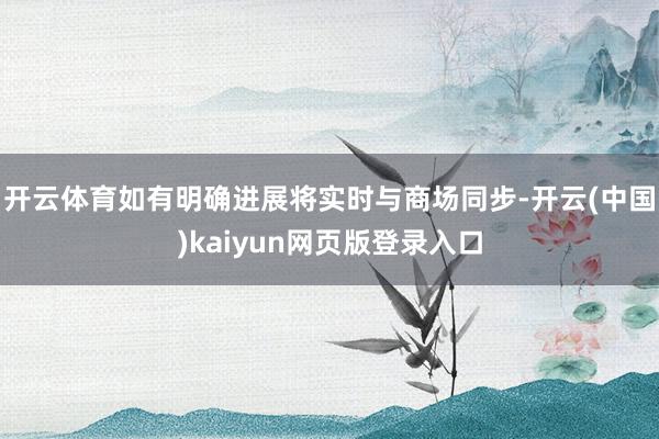开云体育如有明确进展将实时与商场同步-开云(中国)kaiyun网页版登录入口