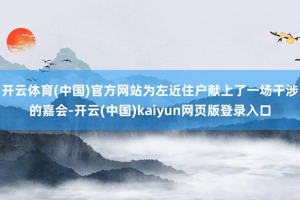 开云体育(中国)官方网站为左近住户献上了一场干涉的嘉会-开云(中国)kaiyun网页版登录入口