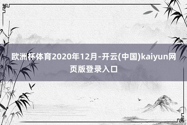 欧洲杯体育　　2020年12月-开云(中国)kaiyun网页版登录入口