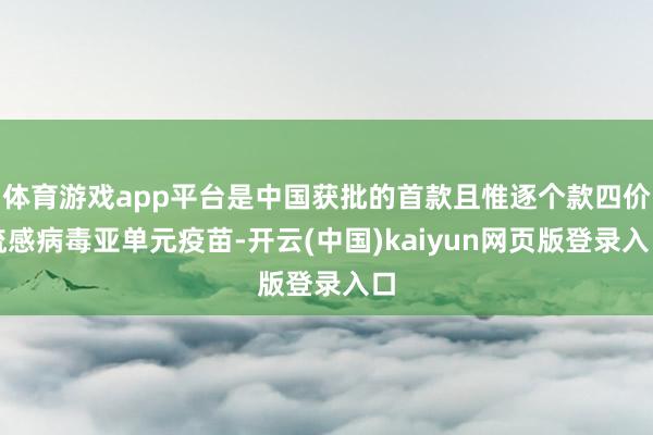 体育游戏app平台是中国获批的首款且惟逐个款四价流感病毒亚单元疫苗-开云(中国)kaiyun网页版登录入口